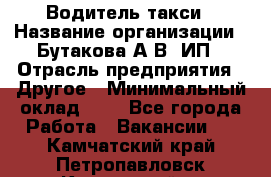 Водитель такси › Название организации ­ Бутакова А.В, ИП › Отрасль предприятия ­ Другое › Минимальный оклад ­ 1 - Все города Работа » Вакансии   . Камчатский край,Петропавловск-Камчатский г.